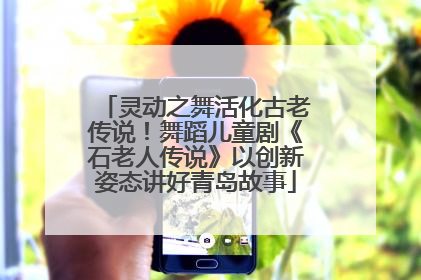 灵动之舞活化古老传说！舞蹈儿童剧《石老人传说》以创新姿态讲好青岛故事