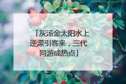 灰汤金太阳水上逆漂引客来，三代同游成热点