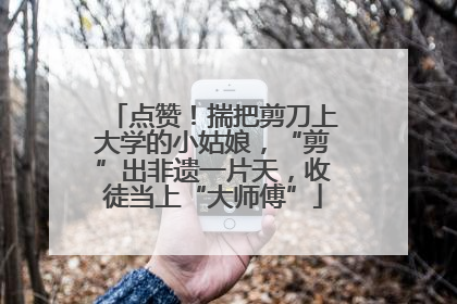 点赞！揣把剪刀上大学的小姑娘，“剪”出非遗一片天，收徒当上“大师傅”