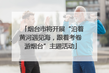 烟台市将开展“沿着黄河遇见海，跟着考卷游烟台”主题活动