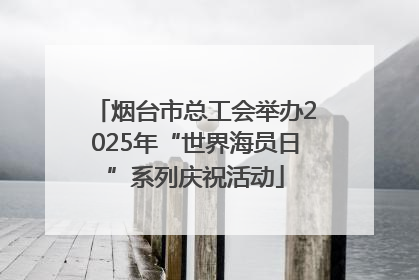 烟台市总工会举办2025年“世界海员日”系列庆祝活动