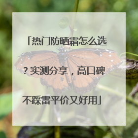 热门防晒霜怎么选？实测分享，高口碑不踩雷平价又好用