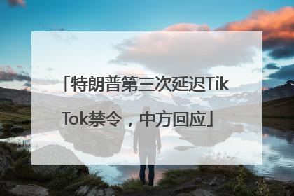 特朗普第三次延迟TikTok禁令，中方回应