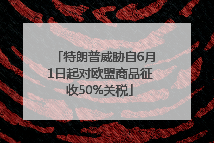 特朗普威胁自6月1日起对欧盟商品征收50%关税