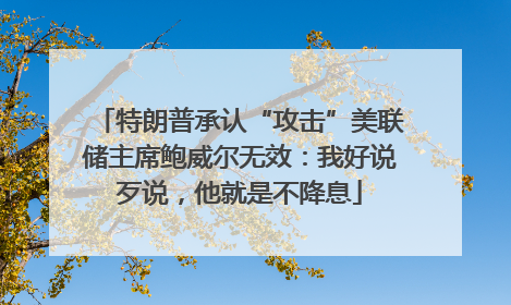 特朗普承认“攻击”美联储主席鲍威尔无效：我好说歹说，他就是不降息
