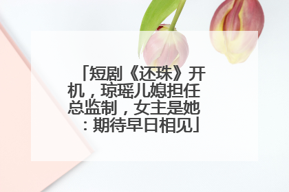 短剧《还珠》开机，琼瑶儿媳担任总监制，女主是她：期待早日相见