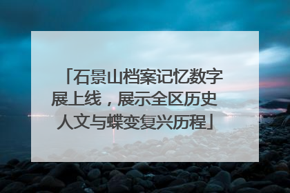 石景山档案记忆数字展上线，展示全区历史人文与蝶变复兴历程
