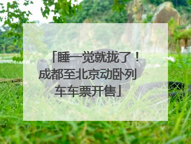 睡一觉就拢了！成都至北京动卧列车车票开售