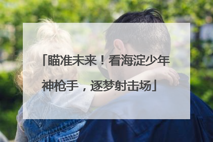 瞄准未来！看海淀少年神枪手，逐梦射击场
