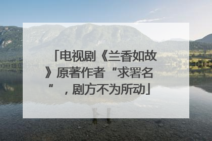 电视剧《兰香如故》原著作者“求署名”，剧方不为所动