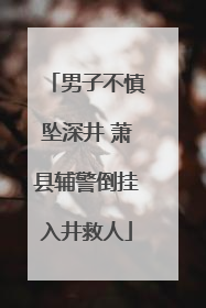 男子不慎坠深井 萧县辅警倒挂入井救人