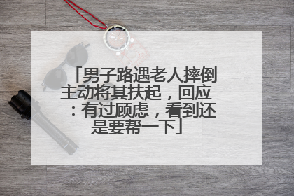 男子路遇老人摔倒主动将其扶起，回应：有过顾虑，看到还是要帮一下