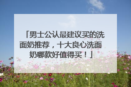 男士公认最建议买的洗面奶推荐，十大良心洗面奶哪款好值得买！