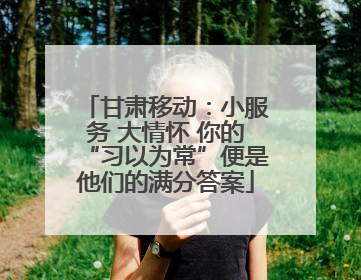 甘肃移动：小服务 大情怀 你的“习以为常”便是他们的满分答案