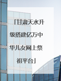 甘肃天水升级搭建亿万中华儿女网上祭祖平台
