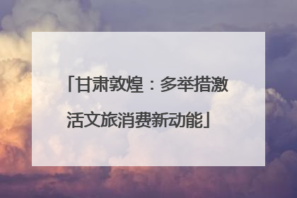 甘肃敦煌：多举措激活文旅消费新动能