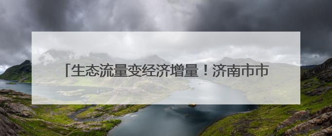 生态流量变经济增量！济南市市中区：一条玉符河绿两岸富一方