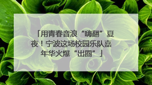 用青春音浪“嗨翻”夏夜！宁波这场校园乐队嘉年华火爆“出圈”