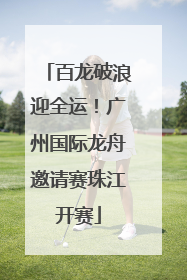 百龙破浪迎全运！广州国际龙舟邀请赛珠江开赛