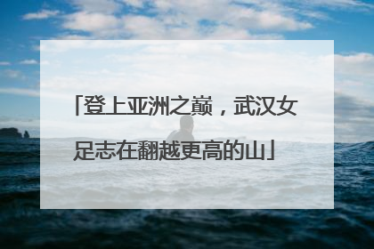 登上亚洲之巅，武汉女足志在翻越更高的山