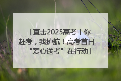 直击2025高考丨你赶考，我护航！高考首日“爱心送考”在行动