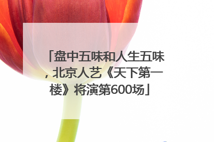 盘中五味和人生五味，北京人艺《天下第一楼》将演第600场