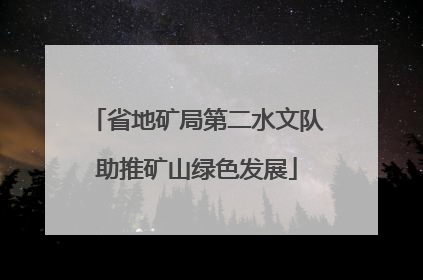 省地矿局第二水文队助推矿山绿色发展