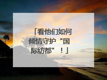 看他们如何倾情守护“国际纺都”！