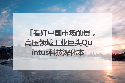 看好中国市场前景，高压领域工业巨头Quintus科技深化本土策略，构建全方位服务亚太区总部