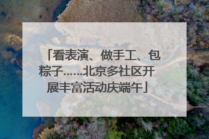 看表演、做手工、包粽子……北京多社区开展丰富活动庆端午