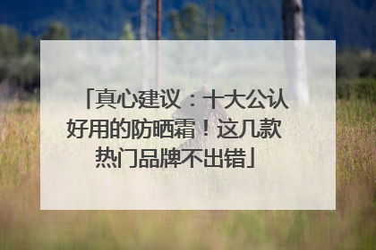 真心建议：十大公认好用的防晒霜！这几款热门品牌不出错