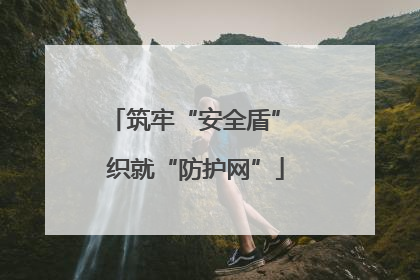 筑牢“安全盾” 织就“防护网”