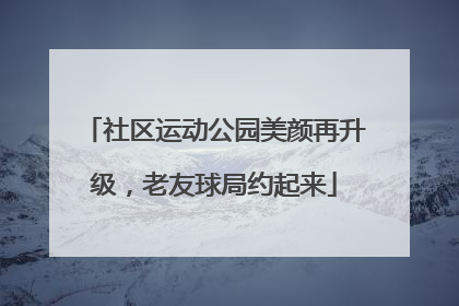社区运动公园美颜再升级，老友球局约起来