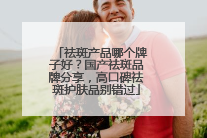 祛斑产品哪个牌子好？国产祛斑品牌分享，高口碑祛斑护肤品别错过