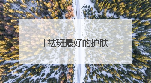 祛斑最好的护肤品排名，听实话：国家唯一认证的祛斑产品！