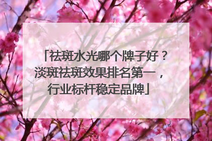 祛斑水光哪个牌子好？淡斑祛斑效果排名第一，行业标杆稳定品牌