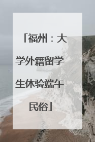 福州：大学外籍留学生体验端午民俗