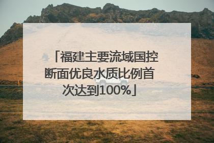 福建主要流域国控断面优良水质比例首次达到100%