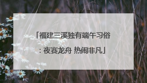 福建三溪独有端午习俗：夜赛龙舟 热闹非凡