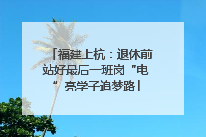 福建上杭：退休前站好最后一班岗“电”亮学子追梦路