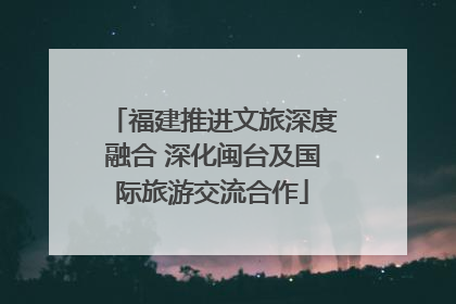 福建推进文旅深度融合 深化闽台及国际旅游交流合作