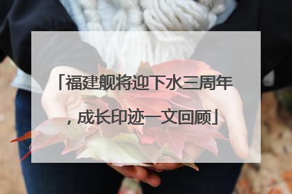 福建舰将迎下水三周年，成长印迹一文回顾