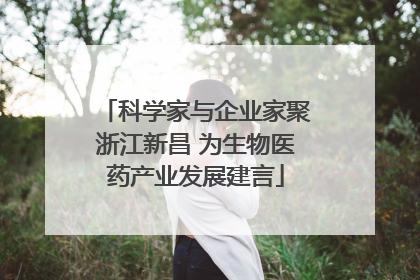 科学家与企业家聚浙江新昌 为生物医药产业发展建言