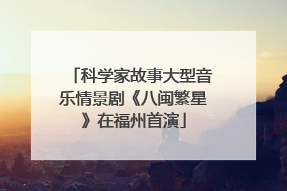 科学家故事大型音乐情景剧《八闽繁星》在福州首演
