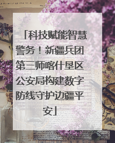 科技赋能智慧警务！新疆兵团第三师喀什垦区公安局构建数字防线守护边疆平安