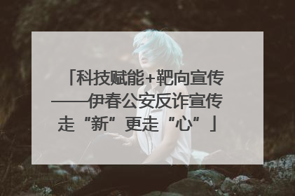 科技赋能+靶向宣传——伊春公安反诈宣传走“新”更走“心”