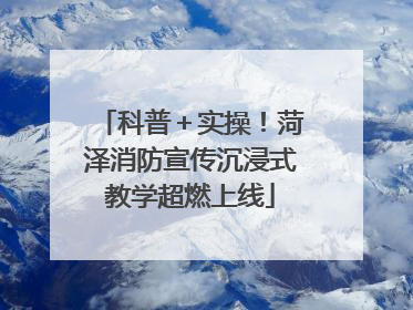 科普＋实操！菏泽消防宣传沉浸式教学超燃上线
