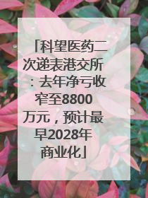 科望医药二次递表港交所：去年净亏收窄至8800万元，预计最早2028年商业化