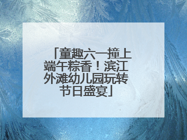 童趣六一撞上端午粽香！滨江外滩幼儿园玩转节日盛宴