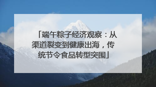 端午粽子经济观察：从渠道裂变到健康出海，传统节令食品转型突围